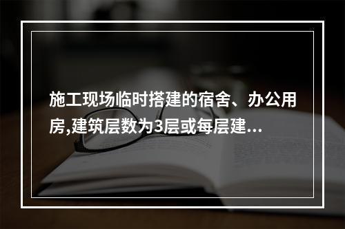 施工现场临时搭建的宿舍、办公用房,建筑层数为3层或每层建筑面