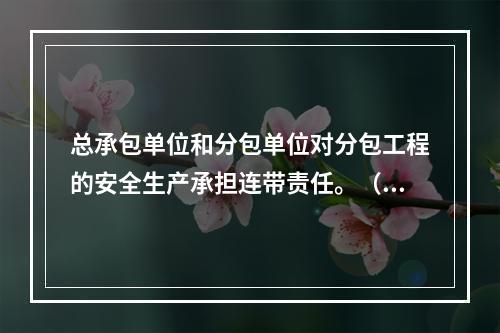 总承包单位和分包单位对分包工程的安全生产承担连带责任。（）