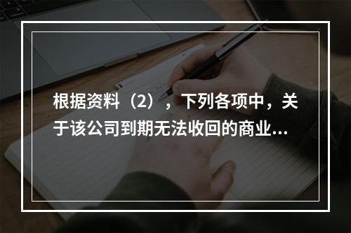 根据资料（2），下列各项中，关于该公司到期无法收回的商业承兑