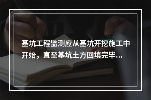 基坑工程监测应从基坑开挖施工中开始，直至基坑土方回填完毕为止