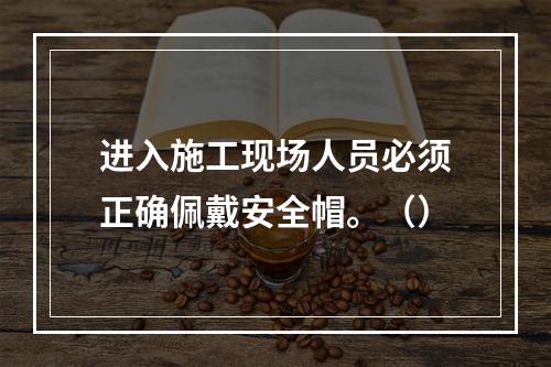 进入施工现场人员必须正确佩戴安全帽。（）