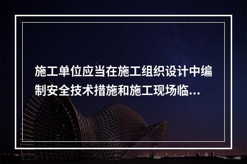 施工单位应当在施工组织设计中编制安全技术措施和施工现场临时用