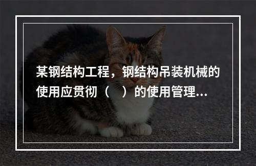 某钢结构工程，钢结构吊装机械的使用应贯彻（　）的使用管理制度