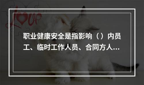 职业健康安全是指影响（ ）内员工、临时工作人员、合同方人员、