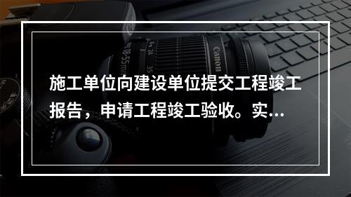 施工单位向建设单位提交工程竣工报告，申请工程竣工验收。实行监