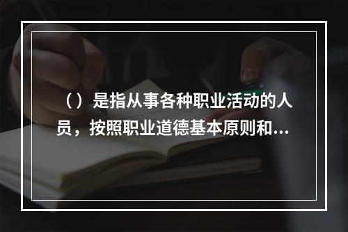 （ ）是指从事各种职业活动的人员，按照职业道德基本原则和规范