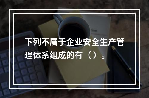 下列不属于企业安全生产管理体系组成的有（ ）。