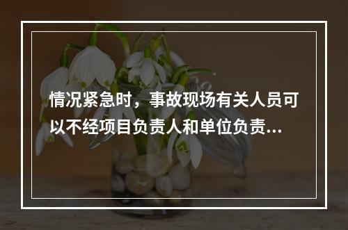 情况紧急时，事故现场有关人员可以不经项目负责人和单位负责人同