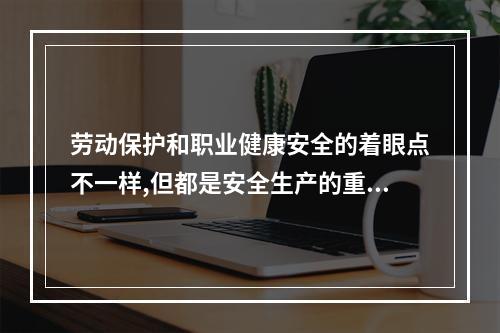 劳动保护和职业健康安全的着眼点不一样,但都是安全生产的重要方