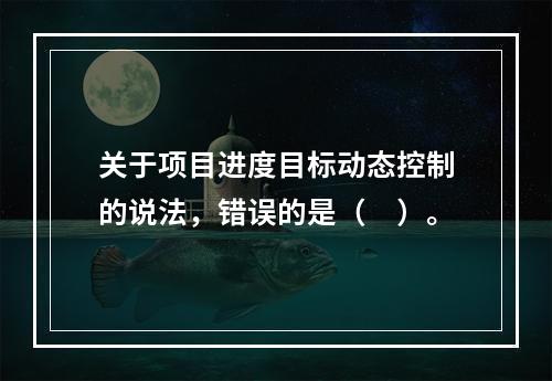 关于项目进度目标动态控制的说法，错误的是（　）。