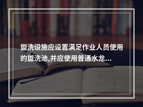 盥洗设施应设置满足作业人员使用的盥洗池,并应使用普通水龙头。