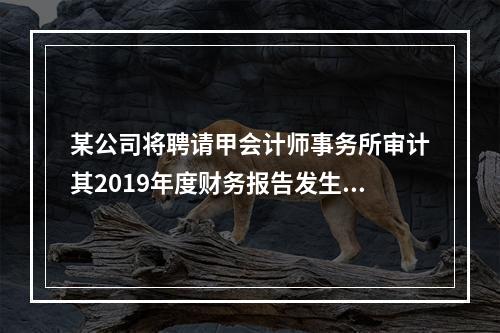 某公司将聘请甲会计师事务所审计其2019年度财务报告发生的相