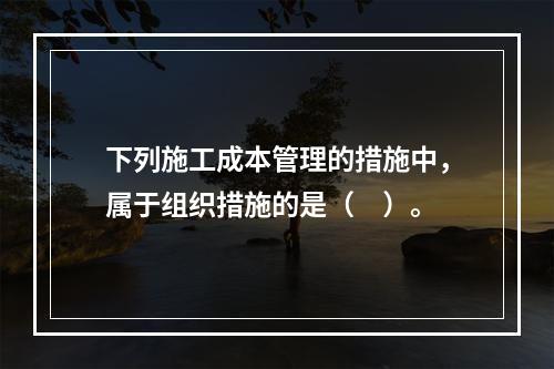 下列施工成本管理的措施中，属于组织措施的是（　）。