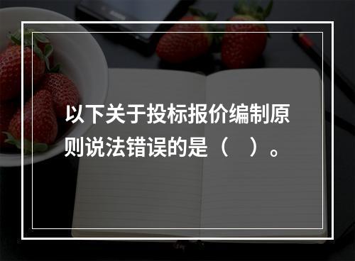 以下关于投标报价编制原则说法错误的是（　）。