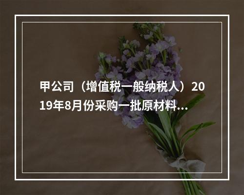 甲公司（增值税一般纳税人）2019年8月份采购一批原材料，支