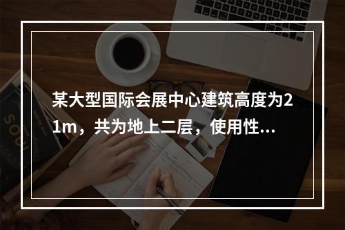 某大型国际会展中心建筑高度为21m，共为地上二层，使用性质为