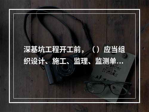 深基坑工程开工前，（ ）应当组织设计、施工、监理、监测单位进