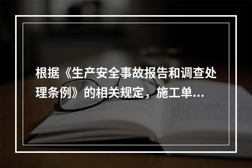 根据《生产安全事故报告和调查处理条例》的相关规定，施工单位对