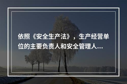 依照《安全生产法》，生产经营单位的主要负责人和安全管理人员必