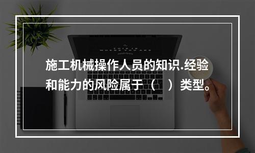 施工机械操作人员的知识.经验和能力的风险属于（　）类型。