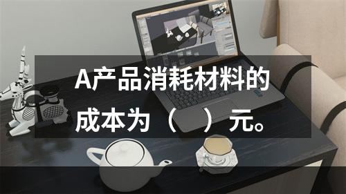 A产品消耗材料的成本为（　）元。