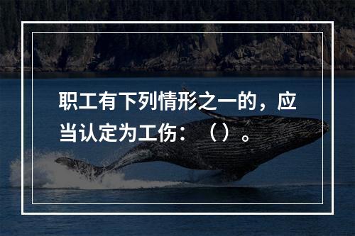 职工有下列情形之一的，应当认定为工伤：（ ）。