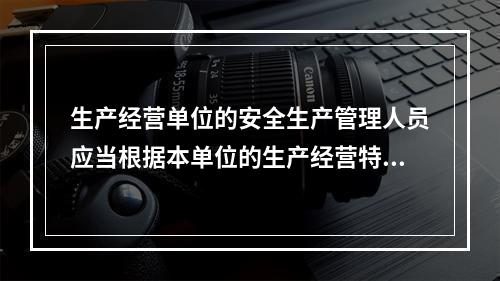 生产经营单位的安全生产管理人员应当根据本单位的生产经营特点，