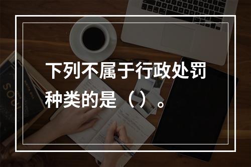 下列不属于行政处罚种类的是（ ）。