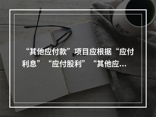 “其他应付款”项目应根据“应付利息”“应付股利”“其他应付款