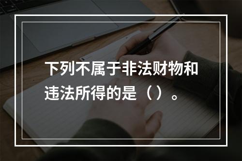 下列不属于非法财物和违法所得的是（ ）。