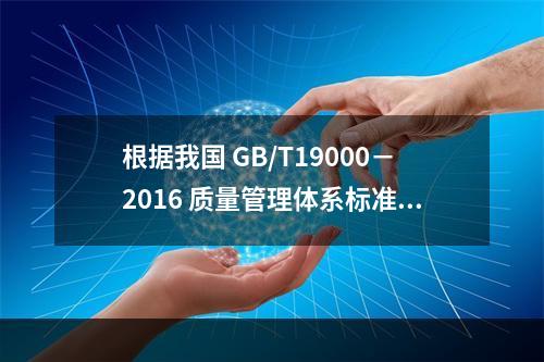 根据我国 GB/T19000－2016 质量管理体系标准，质