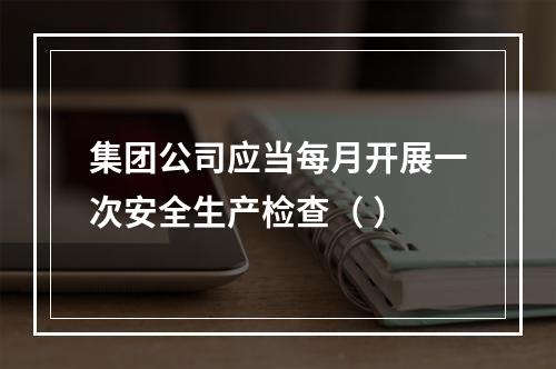 集团公司应当每月开展一次安全生产检查（ ）