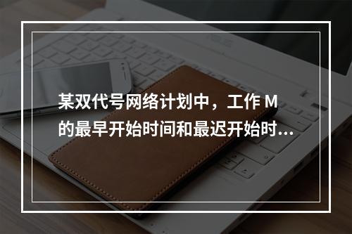 某双代号网络计划中，工作 M 的最早开始时间和最迟开始时间分