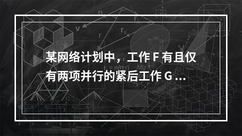 某网络计划中，工作 F 有且仅有两项并行的紧后工作 G 和