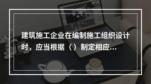 建筑施工企业在编制施工组织设计时，应当根据（ ）制定相应的安