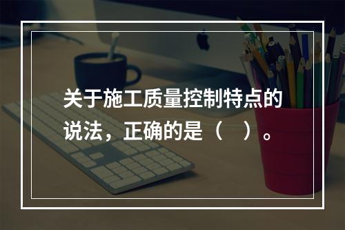 关于施工质量控制特点的说法，正确的是（　）。