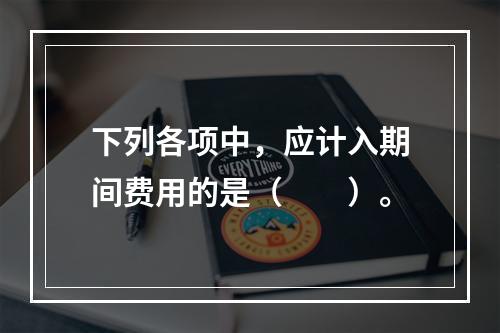 下列各项中，应计入期间费用的是（　　）。