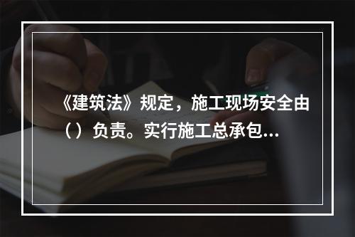 《建筑法》规定，施工现场安全由（ ）负责。实行施工总承包的，