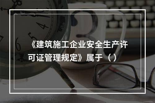 《建筑施工企业安全生产许可证管理规定》属于（ ）