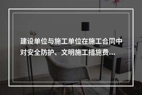 建设单位与施工单位在施工合同中对安全防护、文明施工措施费用预