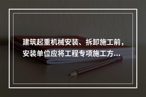 建筑起重机械安装、拆卸施工前，安装单位应将工程专项施工方案，