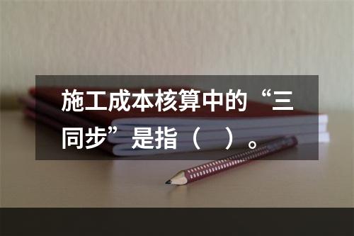 施工成本核算中的“三同步”是指（　）。