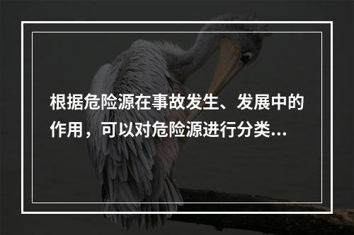 根据危险源在事故发生、发展中的作用，可以对危险源进行分类。决