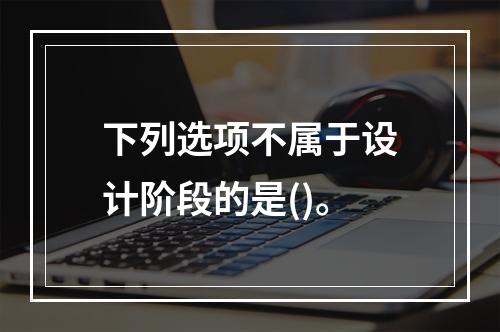 下列选项不属于设计阶段的是()。