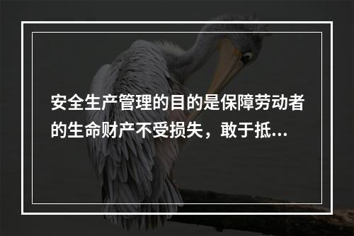 安全生产管理的目的是保障劳动者的生命财产不受损失，敢于抵制各