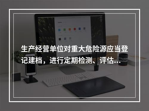 生产经营单位对重大危险源应当登记建档，进行定期检测、评估、监