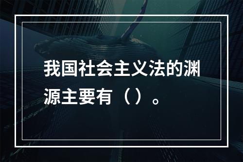 我国社会主义法的渊源主要有（ ）。