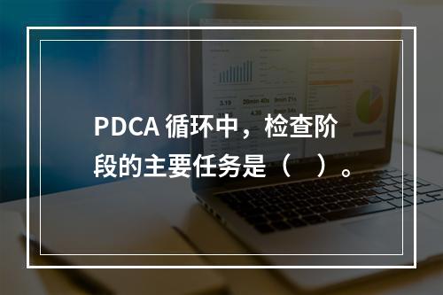 PDCA 循环中，检查阶段的主要任务是（　）。