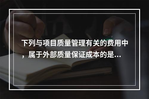 下列与项目质量管理有关的费用中，属于外部质量保证成本的是（　