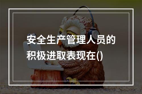 安全生产管理人员的积极进取表现在()